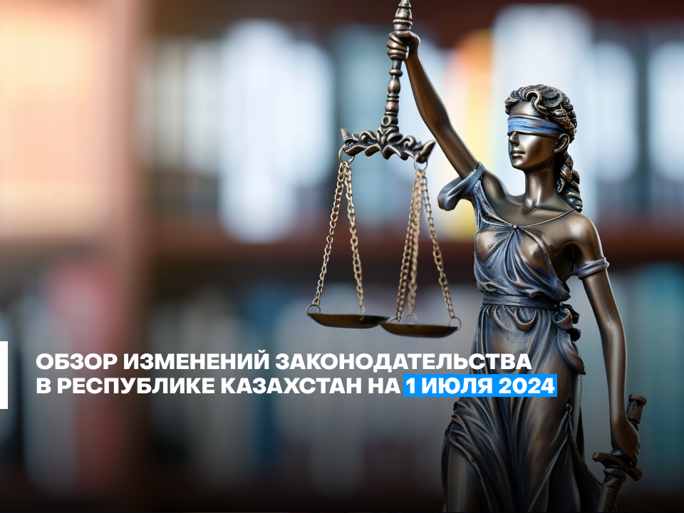 Обзор изменений законодательства в Республике Казахстан - июль 2024г.